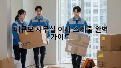 대규모 사무실 이사? 스케줄 완벽 가이드!